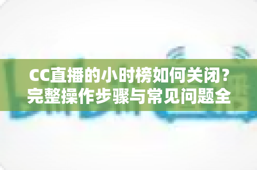 CC直播的小时榜如何关闭?完整操作步骤与常见问题全解析 CC直播的小时榜如何关闭?完整操作步骤与常见问题全解析