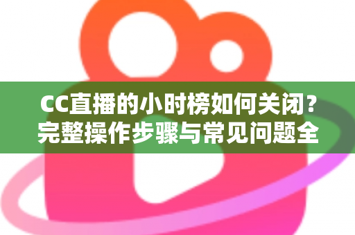 CC直播的小时榜如何关闭?完整操作步骤与常见问题全解析 CC直播的小时榜如何关闭?完整操作步骤与常见问题全解析