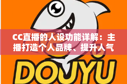 CC直播的人设功能详解：主播打造个人品牌、提升人气与粉丝粘性的全方位运营指南