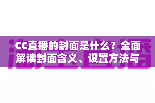 CC直播的封面是什么？全面解读封面含义、设置方法与优化技巧