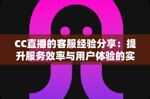 CC直播的客服经验分享:提升服务效率与用户体验的实战指南 CC直播的客服经验分享:提升服务效率与用户体验的实战指南