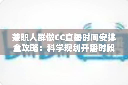 兼职人群做CC直播时间安排全攻略:科学规划开播时段,工作涨粉两不误 兼职人群做CC直播时间安排全攻略:科学规划开播时段,工作涨粉两不误