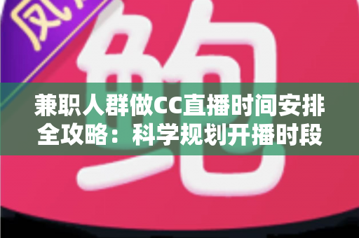 兼职人群做CC直播时间安排全攻略:科学规划开播时段,工作涨粉两不误 兼职人群做CC直播时间安排全攻略:科学规划开播时段,工作涨粉两不误