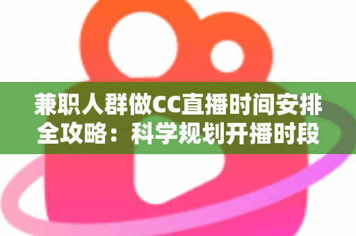 兼职人群做CC直播时间安排全攻略：科学规划开播时段，工作涨粉两不误