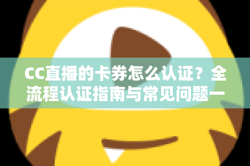 CC直播的卡券怎么认证？全流程认证指南与常见问题一站式解析