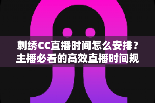 刺绣CC直播时间怎么安排?主播必看的高效直播时间规划全攻略 刺绣CC直播时间怎么安排?主播必看的高效直播时间规划全攻略