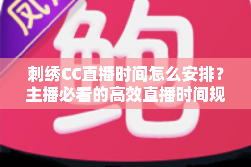 刺绣CC直播时间怎么安排?主播必看的高效直播时间规划全攻略 刺绣CC直播时间怎么安排?主播必看的高效直播时间规划全攻略