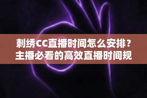 刺绣CC直播时间怎么安排?主播必看的高效直播时间规划全攻略 刺绣CC直播时间怎么安排?主播必看的高效直播时间规划全攻略