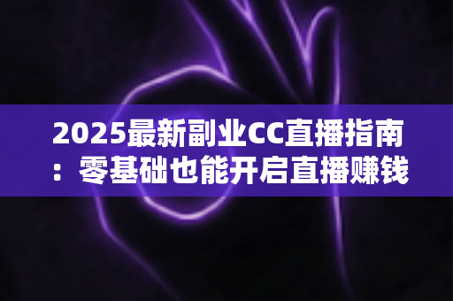 2025最新副业CC直播指南：零基础也能开启直播赚钱之路的完整攻略