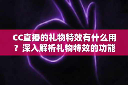 CC直播的礼物特效有什么用?深入解析礼物特效的功能、价值与使用指南 CC直播的礼物特效有什么用?深入解析礼物特效的功能、价值与使用指南