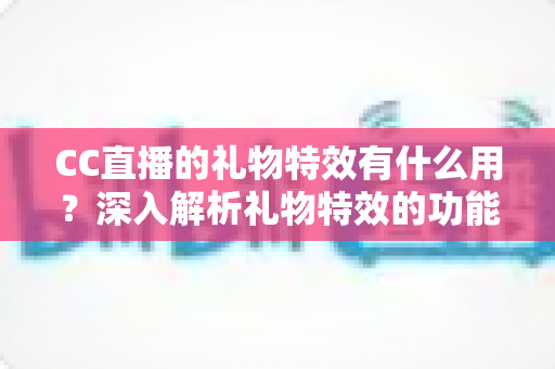 CC直播的礼物特效有什么用？深入解析礼物特效的功能、价值与使用指南