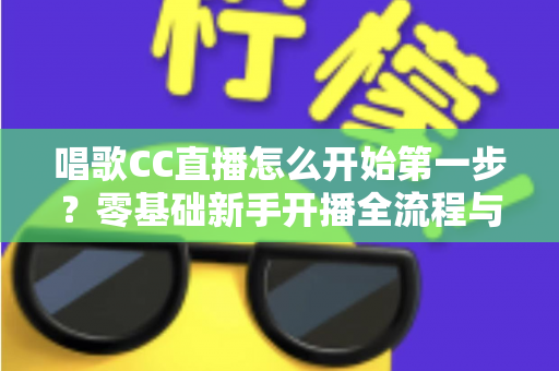 唱歌CC直播怎么开始第一步？零基础新手开播全流程与涨粉实战指南