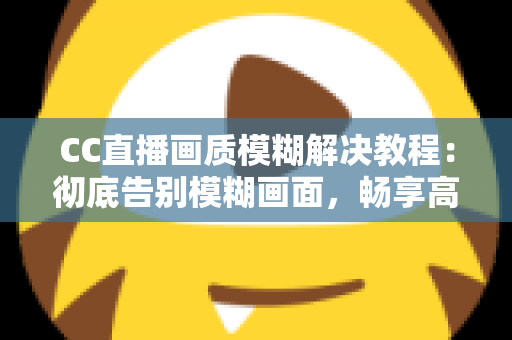 CC直播画质模糊解决教程：彻底告别模糊画面，畅享高清直播体验的完整指南