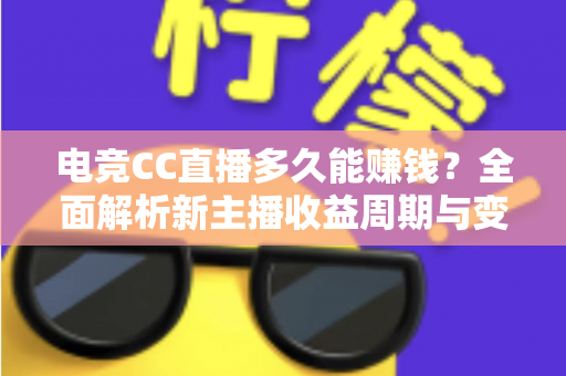 电竞CC直播多久能赚钱？全面解析新主播收益周期与变现技巧