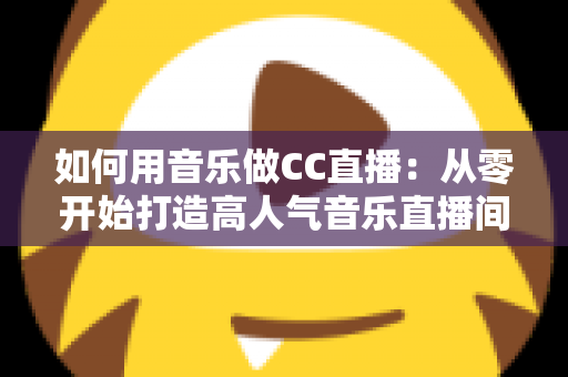 如何用音乐做CC直播：从零开始打造高人气音乐直播间的完整指南
