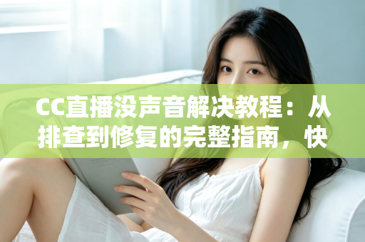 CC直播没声音解决教程：从排查到修复的完整指南，快速找回清晰声音