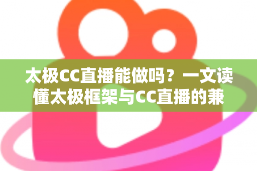 太极CC直播能做吗？一文读懂太极框架与CC直播的兼容性、风险与替代方案