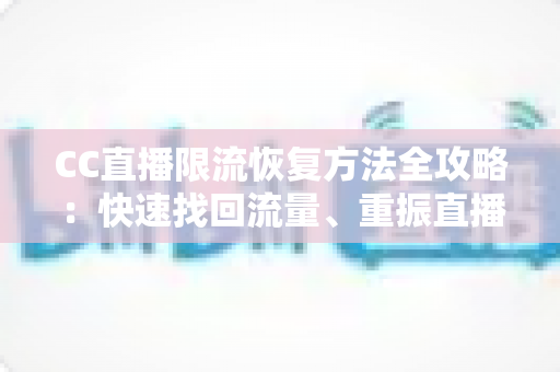 CC直播限流恢复方法全攻略：快速找回流量、重振直播间人气的实战指南