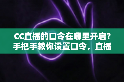 CC直播的口令在哪里开启？手把手教你设置口令，直播间互动效率翻倍