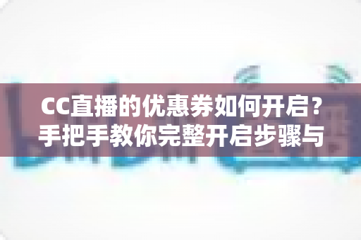 CC直播的优惠券如何开启？手把手教你完整开启步骤与使用技巧全攻略