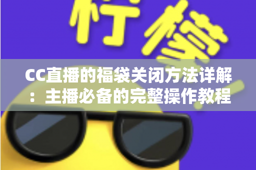 CC直播的福袋关闭方法详解：主播必备的完整操作教程与实用指南