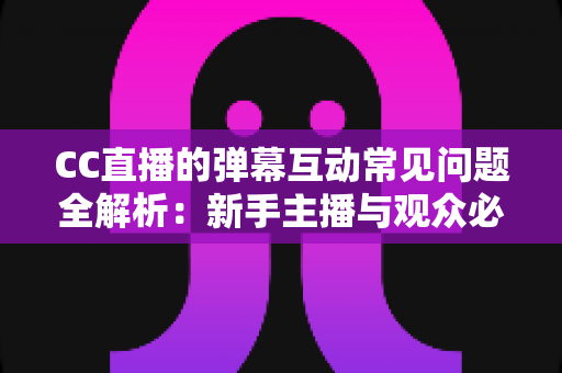 CC直播的弹幕互动常见问题全解析：新手主播与观众必备的弹幕使用指南