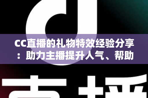 CC直播的礼物特效经验分享:助力主播提升人气、帮助观众玩转互动的实战指南 CC直播的礼物特效经验分享:助力主播提升人气、帮助观众玩转互动的实战指南