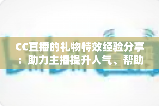 CC直播的礼物特效经验分享:助力主播提升人气、帮助观众玩转互动的实战指南 CC直播的礼物特效经验分享:助力主播提升人气、帮助观众玩转互动的实战指南