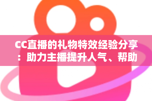 CC直播的礼物特效经验分享：助力主播提升人气、帮助观众玩转互动的实战指南