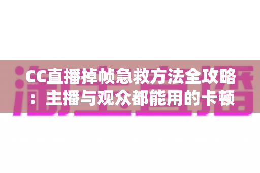 CC直播掉帧急救方法全攻略：主播与观众都能用的卡顿修复指南，快速恢复流畅直播体验