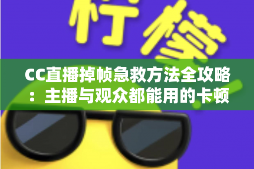 CC直播掉帧急救方法全攻略：主播与观众都能用的卡顿修复指南，快速恢复流畅直播体验