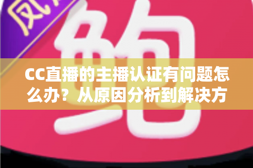 CC直播的主播认证有问题怎么办?从原因分析到解决方法的完整指南 CC直播的主播认证有问题怎么办?从原因分析到解决方法的完整指南