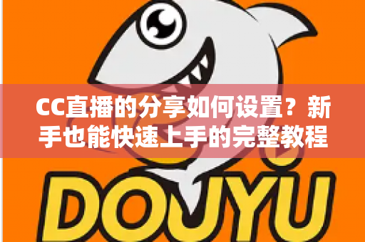 CC直播的分享如何设置？新手也能快速上手的完整教程与实用技巧