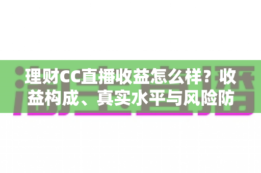 理财CC直播收益怎么样?收益构成、真实水平与风险防范全解析 理财CC直播收益怎么样?收益构成、真实水平与风险防范全解析