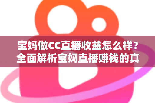 宝妈做CC直播收益怎么样？全面解析宝妈直播赚钱的真实收入与前景