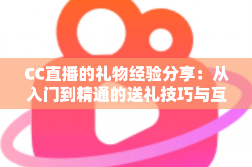 CC直播的礼物经验分享：从入门到精通的送礼技巧与互动策略实用指南