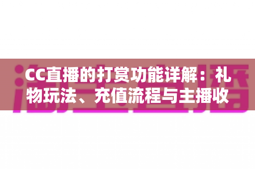 CC直播的打赏功能详解:礼物玩法、充值流程与主播收益一站式全解析 CC直播的打赏功能详解:礼物玩法、充值流程与主播收益一站式全解析