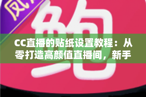 CC直播的贴纸设置教程:从零打造高颜值直播间,新手主播必看的完整实操指南 CC直播的贴纸设置教程:从零打造高颜值直播间,新手主播必看的完整实操指南