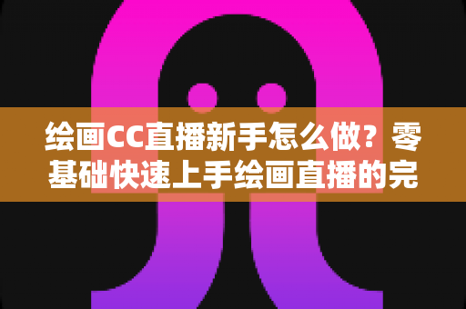 绘画CC直播新手怎么做?零基础快速上手绘画直播的完整入门指南 绘画CC直播新手怎么做?零基础快速上手绘画直播的完整入门指南