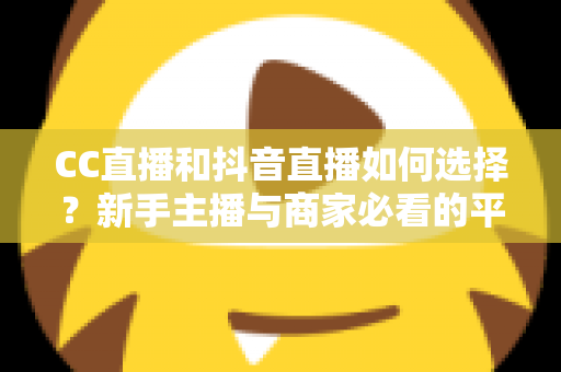 CC直播和抖音直播如何选择？新手主播与商家必看的平台对比全指南