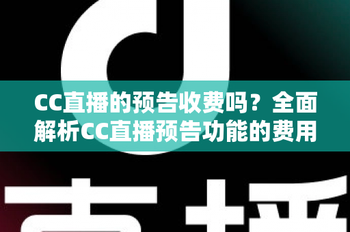 CC直播的预告收费吗？全面解析CC直播预告功能的费用真相与免费使用攻略
