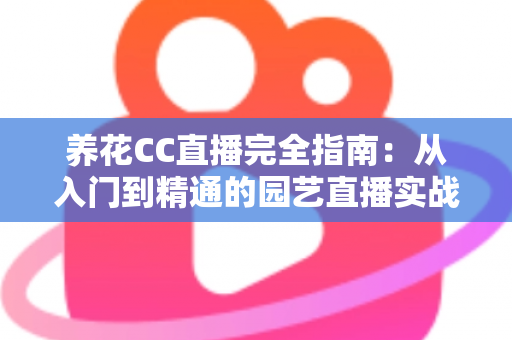 养花CC直播完全指南:从入门到精通的园艺直播实战手册 养花CC直播完全指南:从入门到精通的园艺直播实战手册