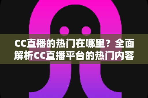 CC直播的热门在哪里?全面解析CC直播平台的热门内容与流量聚集地 CC直播的热门在哪里?全面解析CC直播平台的热门内容与流量聚集地