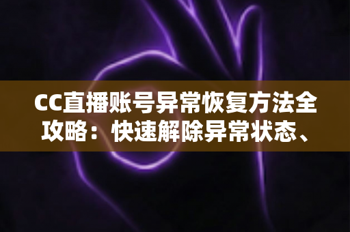 CC直播账号异常恢复方法全攻略：快速解除异常状态、找回正常使用的实用指南