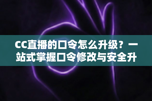 CC直播的口令怎么升级?一站式掌握口令修改与安全升级全攻略,让直播账号固若金汤 CC直播的口令怎么升级?一站式掌握口令修改与安全升级全攻略,让直播账号固若金汤