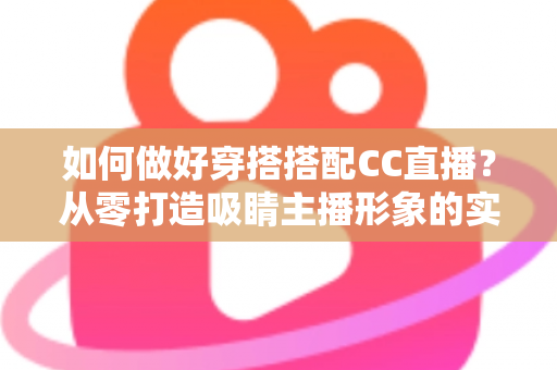如何做好穿搭搭配CC直播?从零打造吸睛主播形象的实用指南 如何做好穿搭搭配CC直播?从零打造吸睛主播形象的实用指南
