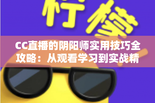 CC直播的阴阳师实用技巧全攻略:从观看学习到实战精通的完整指南 CC直播的阴阳师实用技巧全攻略:从观看学习到实战精通的完整指南