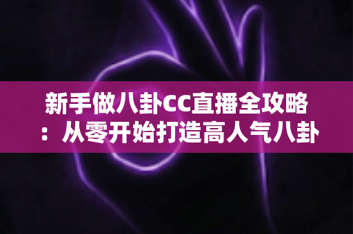 新手做八卦CC直播全攻略:从零开始打造高人气八卦直播间的实用指南 新手做八卦CC直播全攻略:从零开始打造高人气八卦直播间的实用指南