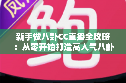 新手做八卦CC直播全攻略:从零开始打造高人气八卦直播间的实用指南 新手做八卦CC直播全攻略:从零开始打造高人气八卦直播间的实用指南