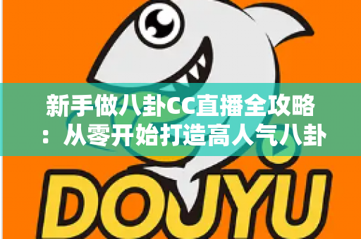 新手做八卦CC直播全攻略：从零开始打造高人气八卦直播间的实用指南